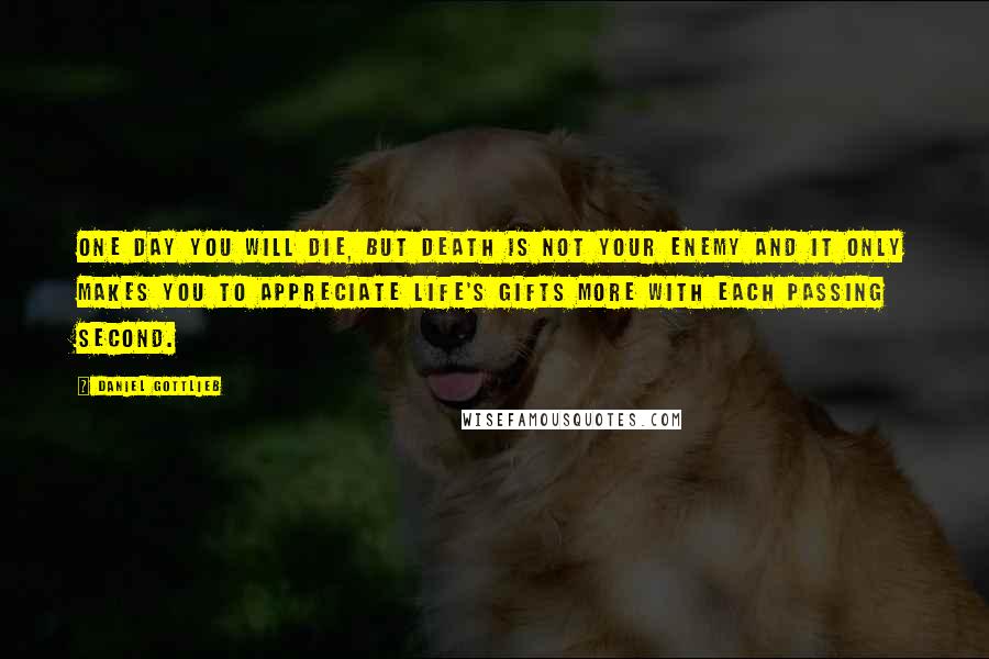 Daniel Gottlieb Quotes: One day you will die, but death is not your enemy and it only makes you to appreciate life's gifts more with each passing second.