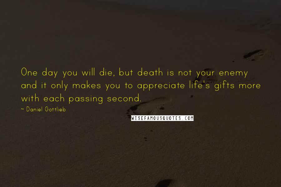 Daniel Gottlieb Quotes: One day you will die, but death is not your enemy and it only makes you to appreciate life's gifts more with each passing second.