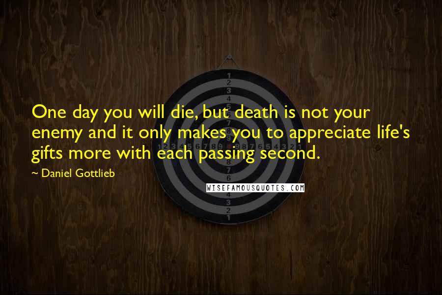 Daniel Gottlieb Quotes: One day you will die, but death is not your enemy and it only makes you to appreciate life's gifts more with each passing second.