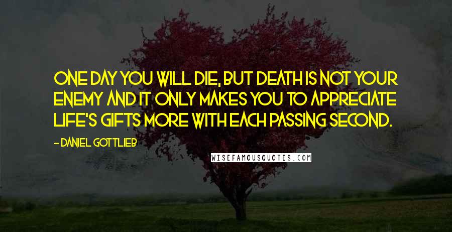 Daniel Gottlieb Quotes: One day you will die, but death is not your enemy and it only makes you to appreciate life's gifts more with each passing second.
