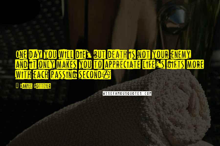 Daniel Gottlieb Quotes: One day you will die, but death is not your enemy and it only makes you to appreciate life's gifts more with each passing second.