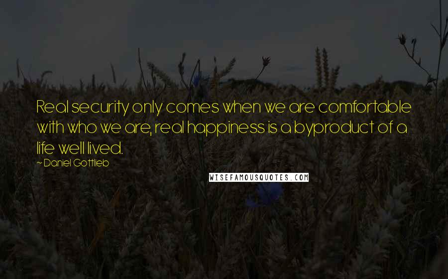 Daniel Gottlieb Quotes: Real security only comes when we are comfortable with who we are, real happiness is a byproduct of a life well lived.