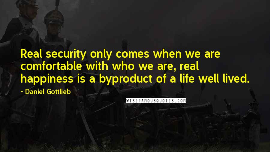 Daniel Gottlieb Quotes: Real security only comes when we are comfortable with who we are, real happiness is a byproduct of a life well lived.