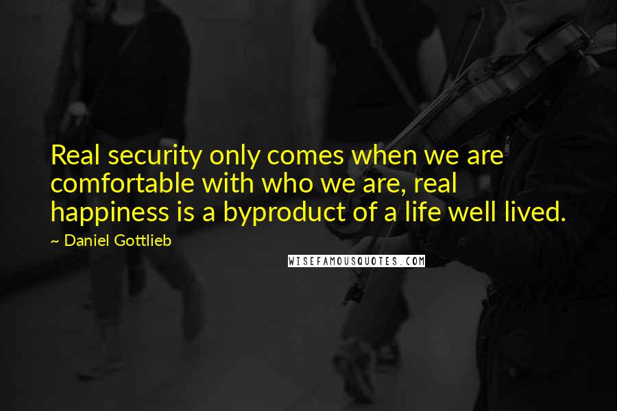 Daniel Gottlieb Quotes: Real security only comes when we are comfortable with who we are, real happiness is a byproduct of a life well lived.