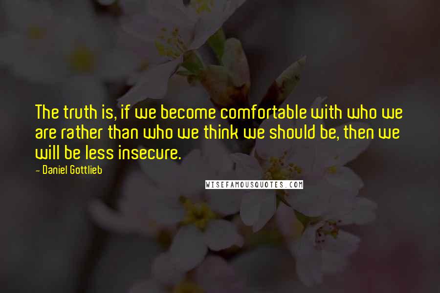 Daniel Gottlieb Quotes: The truth is, if we become comfortable with who we are rather than who we think we should be, then we will be less insecure.