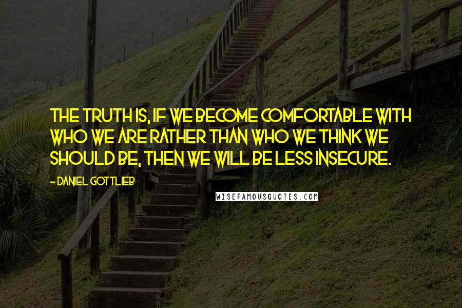 Daniel Gottlieb Quotes: The truth is, if we become comfortable with who we are rather than who we think we should be, then we will be less insecure.