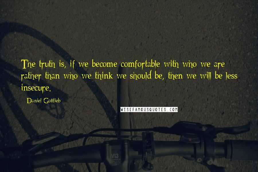 Daniel Gottlieb Quotes: The truth is, if we become comfortable with who we are rather than who we think we should be, then we will be less insecure.