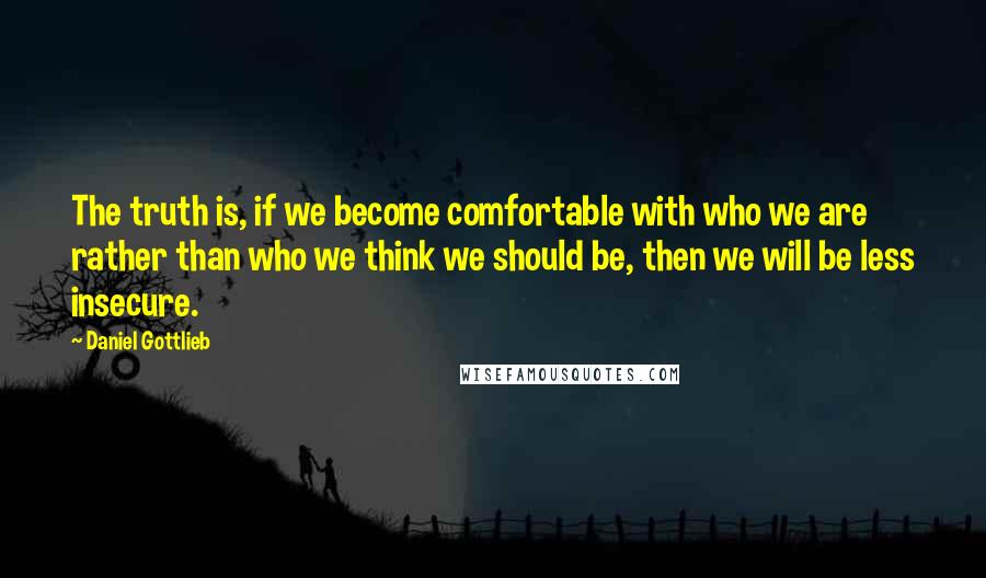 Daniel Gottlieb Quotes: The truth is, if we become comfortable with who we are rather than who we think we should be, then we will be less insecure.