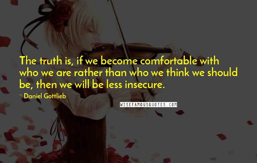 Daniel Gottlieb Quotes: The truth is, if we become comfortable with who we are rather than who we think we should be, then we will be less insecure.