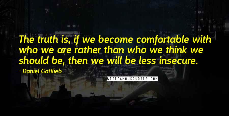 Daniel Gottlieb Quotes: The truth is, if we become comfortable with who we are rather than who we think we should be, then we will be less insecure.