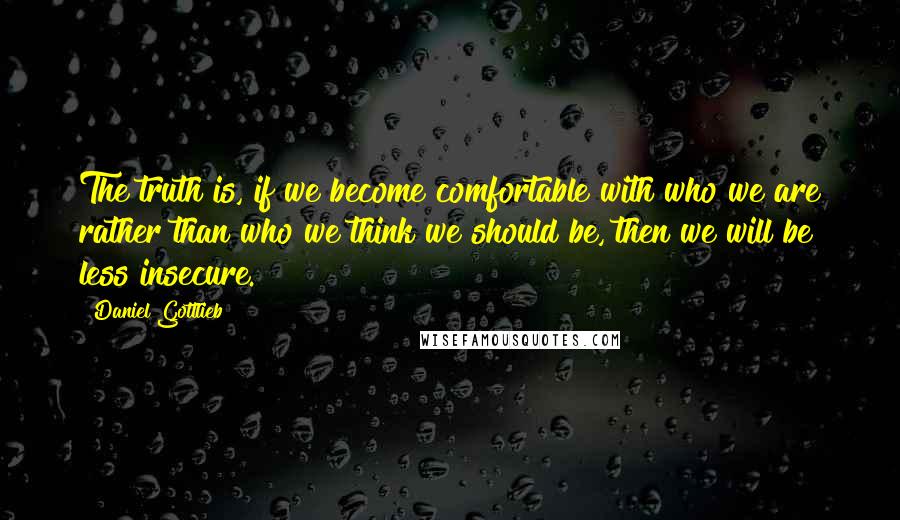 Daniel Gottlieb Quotes: The truth is, if we become comfortable with who we are rather than who we think we should be, then we will be less insecure.