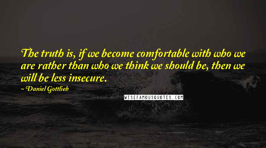 Daniel Gottlieb Quotes: The truth is, if we become comfortable with who we are rather than who we think we should be, then we will be less insecure.