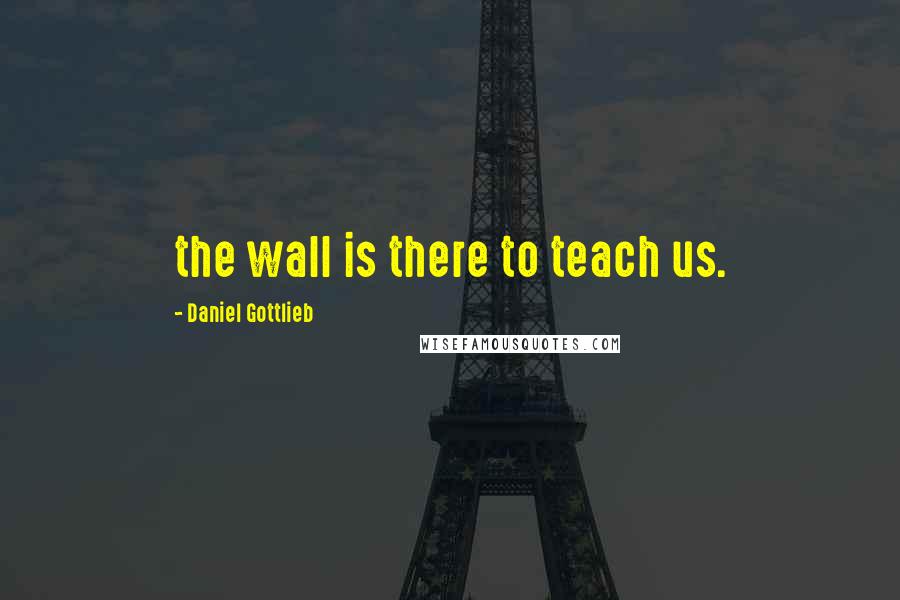 Daniel Gottlieb Quotes: the wall is there to teach us.