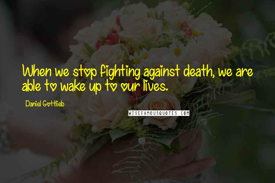 Daniel Gottlieb Quotes: When we stop fighting against death, we are able to wake up to our lives.