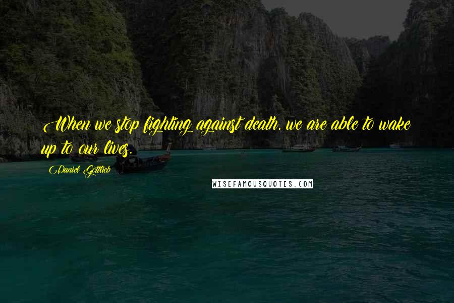 Daniel Gottlieb Quotes: When we stop fighting against death, we are able to wake up to our lives.