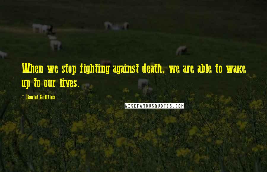 Daniel Gottlieb Quotes: When we stop fighting against death, we are able to wake up to our lives.