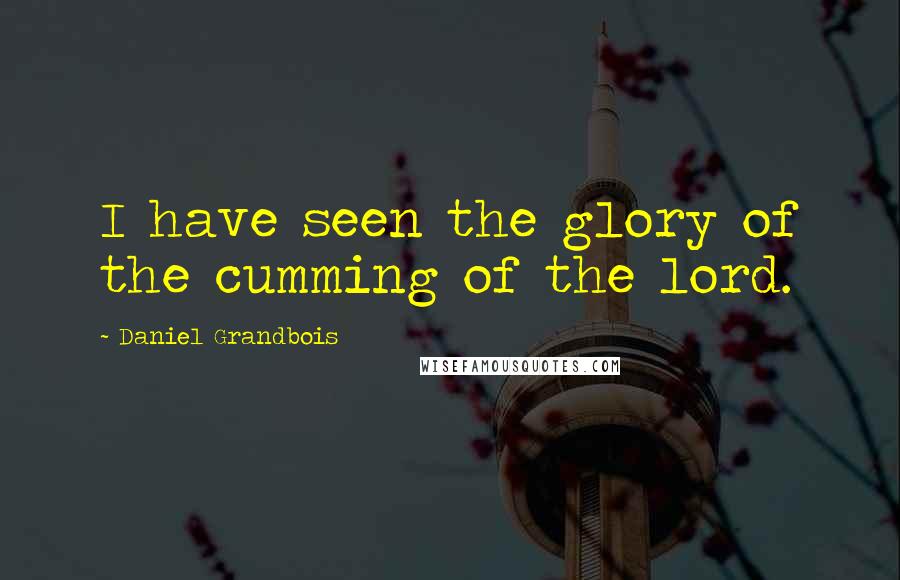 Daniel Grandbois Quotes: I have seen the glory of the cumming of the lord.