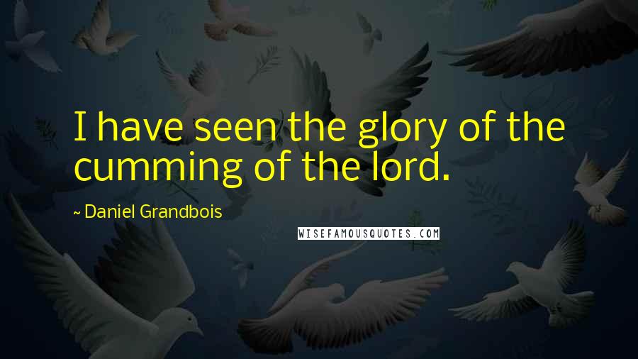 Daniel Grandbois Quotes: I have seen the glory of the cumming of the lord.