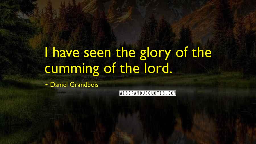 Daniel Grandbois Quotes: I have seen the glory of the cumming of the lord.