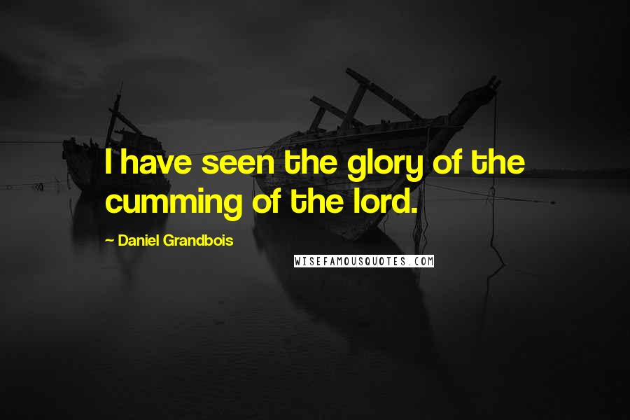 Daniel Grandbois Quotes: I have seen the glory of the cumming of the lord.