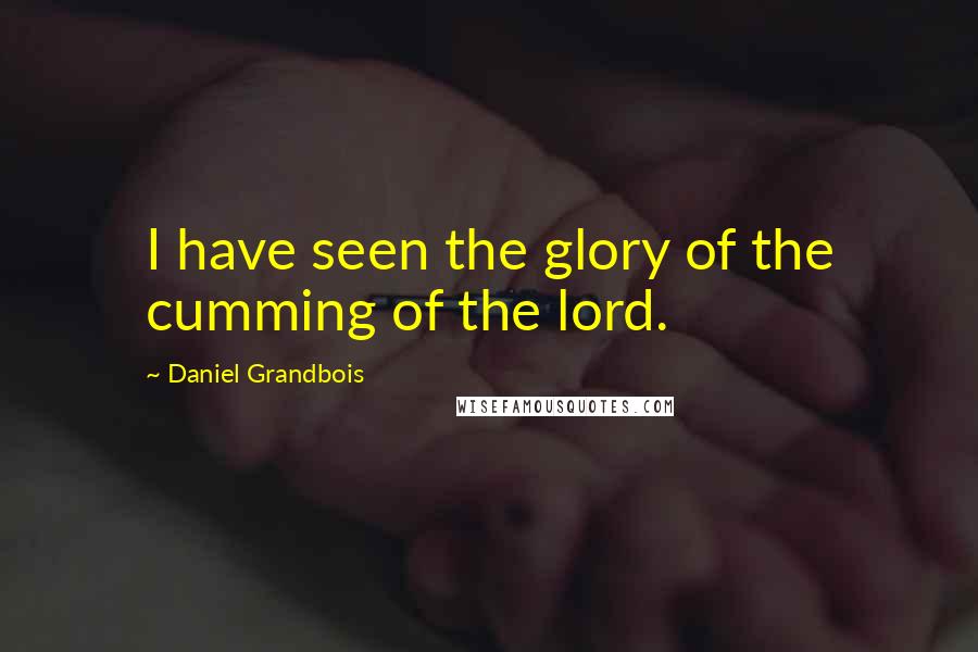 Daniel Grandbois Quotes: I have seen the glory of the cumming of the lord.