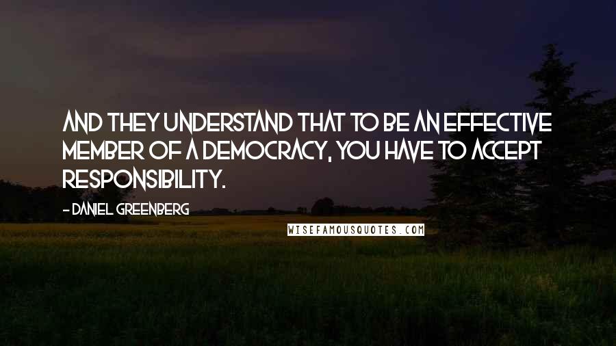 Daniel Greenberg Quotes: And they understand that to be an effective member of a democracy, you have to accept responsibility.