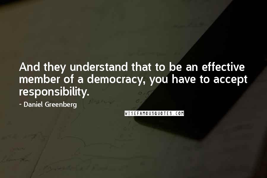 Daniel Greenberg Quotes: And they understand that to be an effective member of a democracy, you have to accept responsibility.