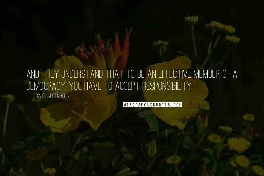 Daniel Greenberg Quotes: And they understand that to be an effective member of a democracy, you have to accept responsibility.