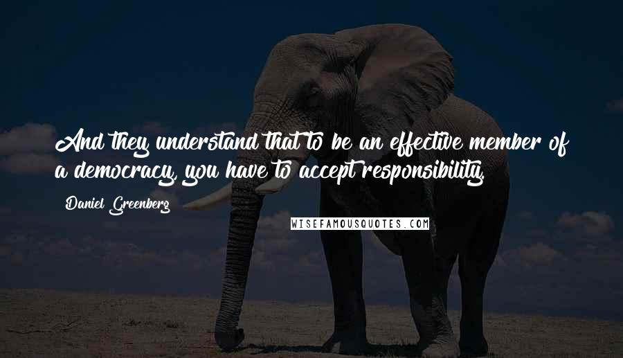 Daniel Greenberg Quotes: And they understand that to be an effective member of a democracy, you have to accept responsibility.