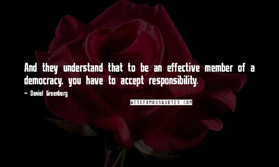 Daniel Greenberg Quotes: And they understand that to be an effective member of a democracy, you have to accept responsibility.