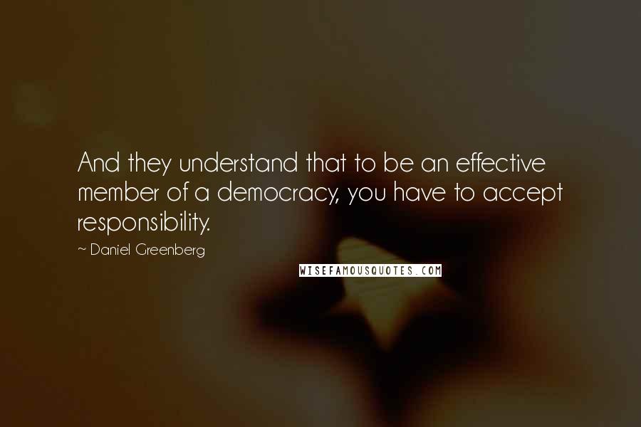 Daniel Greenberg Quotes: And they understand that to be an effective member of a democracy, you have to accept responsibility.