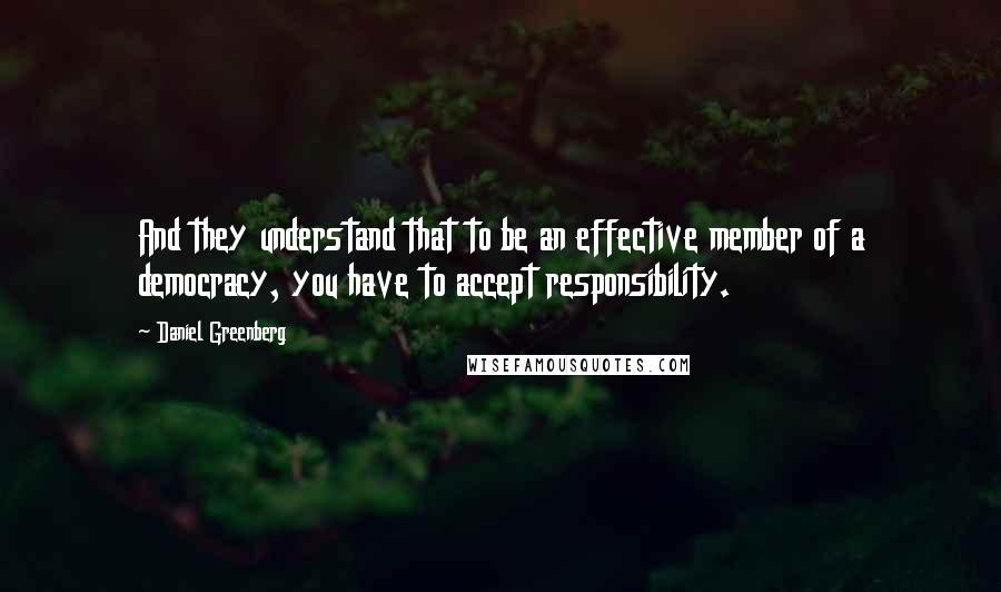 Daniel Greenberg Quotes: And they understand that to be an effective member of a democracy, you have to accept responsibility.