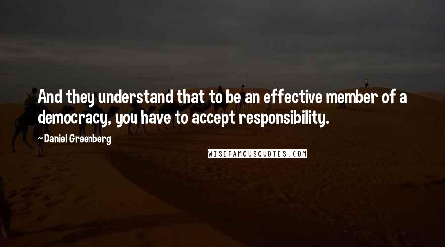 Daniel Greenberg Quotes: And they understand that to be an effective member of a democracy, you have to accept responsibility.