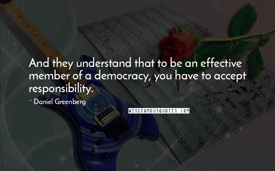 Daniel Greenberg Quotes: And they understand that to be an effective member of a democracy, you have to accept responsibility.