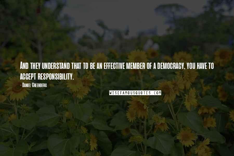 Daniel Greenberg Quotes: And they understand that to be an effective member of a democracy, you have to accept responsibility.