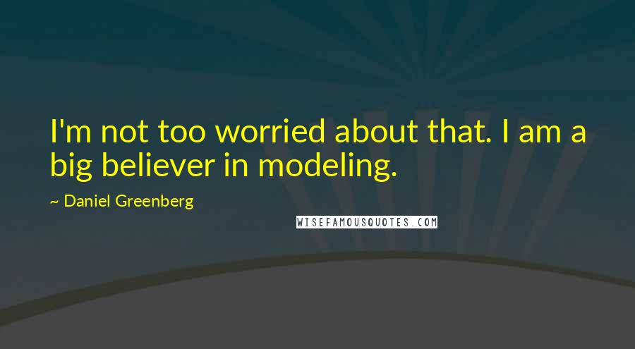 Daniel Greenberg Quotes: I'm not too worried about that. I am a big believer in modeling.