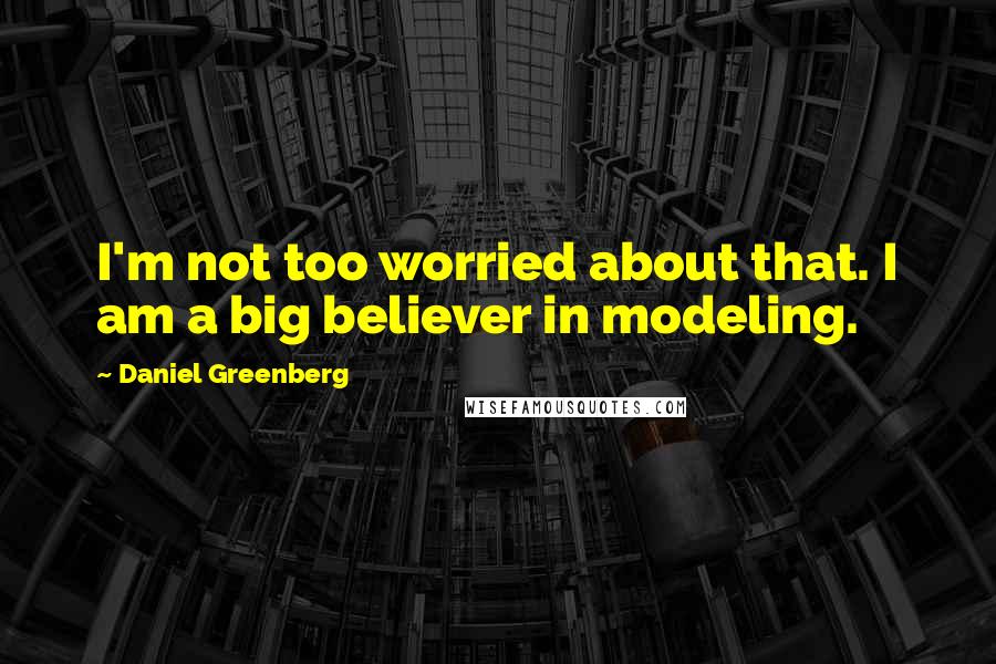 Daniel Greenberg Quotes: I'm not too worried about that. I am a big believer in modeling.