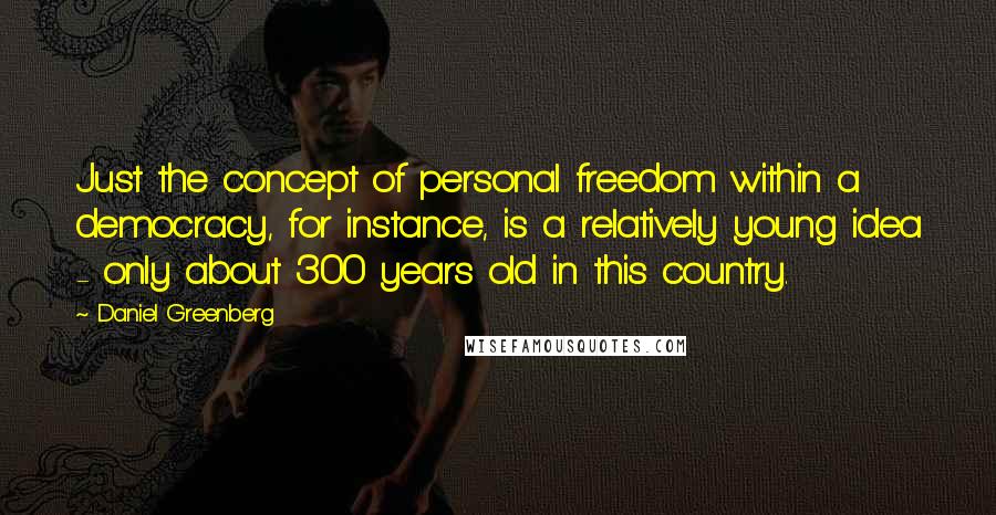 Daniel Greenberg Quotes: Just the concept of personal freedom within a democracy, for instance, is a relatively young idea - only about 300 years old in this country.