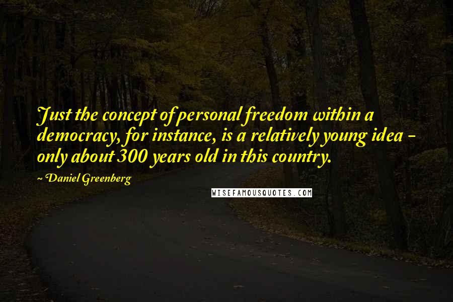 Daniel Greenberg Quotes: Just the concept of personal freedom within a democracy, for instance, is a relatively young idea - only about 300 years old in this country.