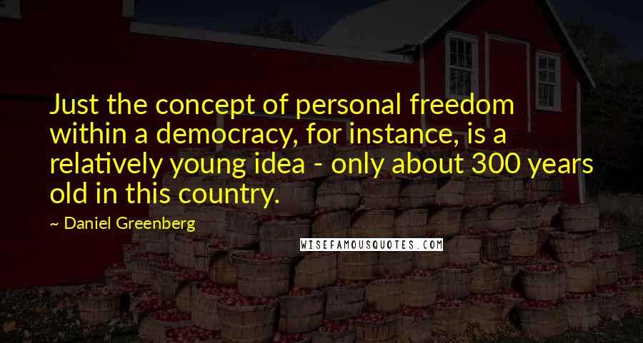 Daniel Greenberg Quotes: Just the concept of personal freedom within a democracy, for instance, is a relatively young idea - only about 300 years old in this country.