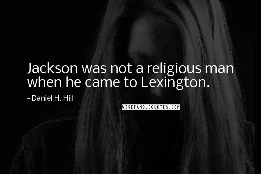 Daniel H. Hill Quotes: Jackson was not a religious man when he came to Lexington.