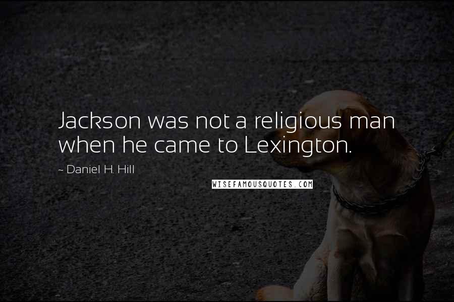 Daniel H. Hill Quotes: Jackson was not a religious man when he came to Lexington.
