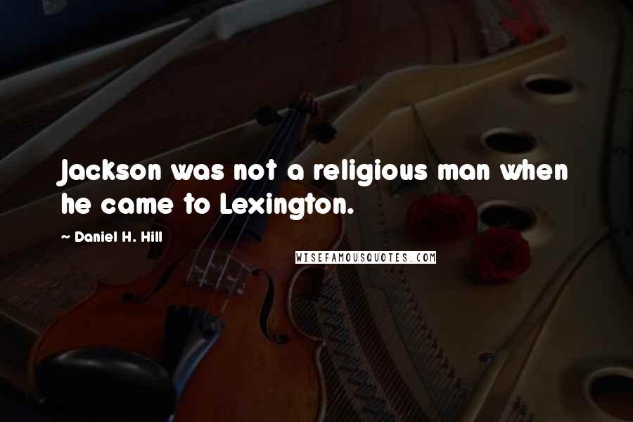 Daniel H. Hill Quotes: Jackson was not a religious man when he came to Lexington.