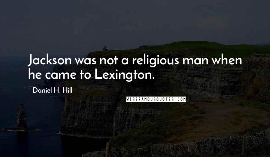 Daniel H. Hill Quotes: Jackson was not a religious man when he came to Lexington.