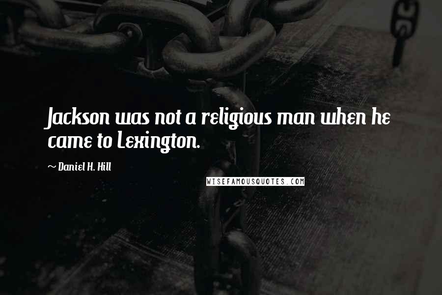 Daniel H. Hill Quotes: Jackson was not a religious man when he came to Lexington.