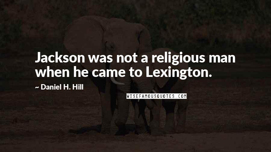Daniel H. Hill Quotes: Jackson was not a religious man when he came to Lexington.