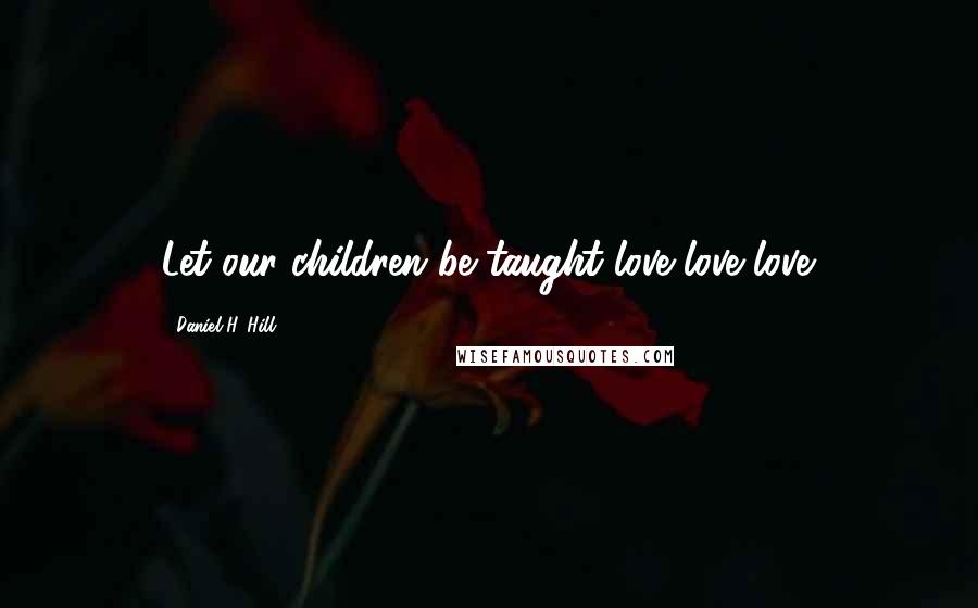 Daniel H. Hill Quotes: Let our children be taught love love love.