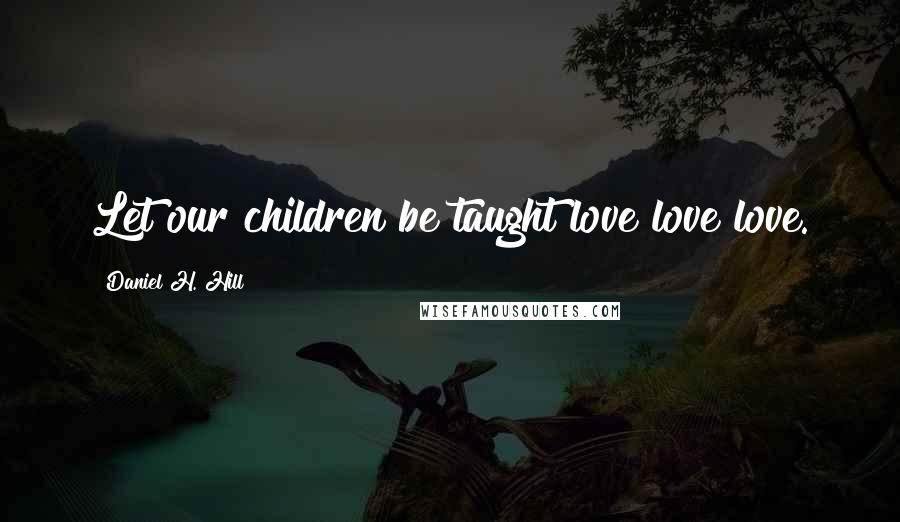 Daniel H. Hill Quotes: Let our children be taught love love love.