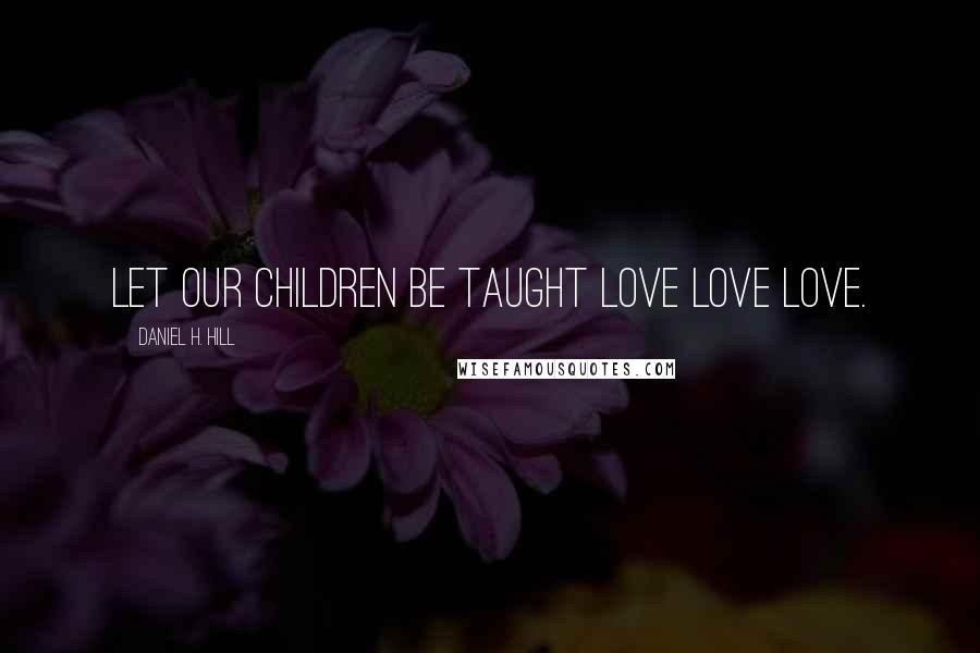 Daniel H. Hill Quotes: Let our children be taught love love love.