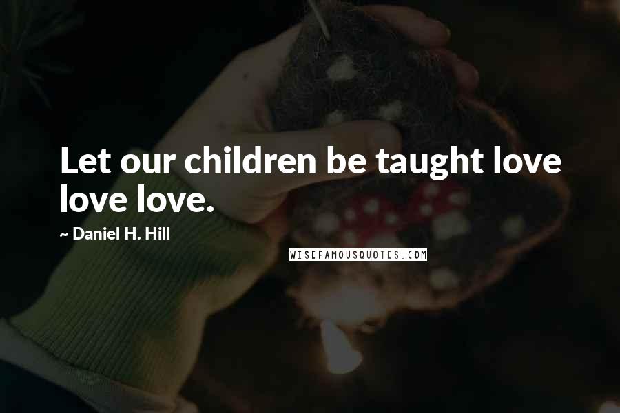 Daniel H. Hill Quotes: Let our children be taught love love love.